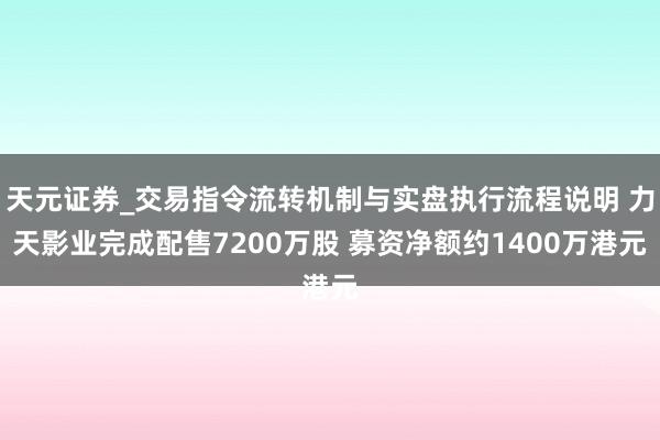 天元证券_交易指令流转机制与实盘执行流程说明 力天影业完成配售7200万股 募资净额约1400万港元