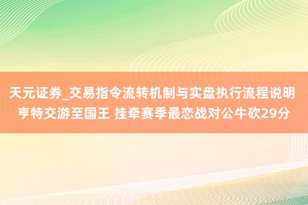 天元证券_交易指令流转机制与实盘执行流程说明 亨特交游至国王 挂牵赛季最恋战对公牛砍29分