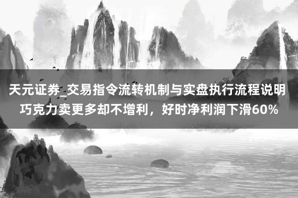 天元证券_交易指令流转机制与实盘执行流程说明 巧克力卖更多却不增利，好时净利润下滑60%