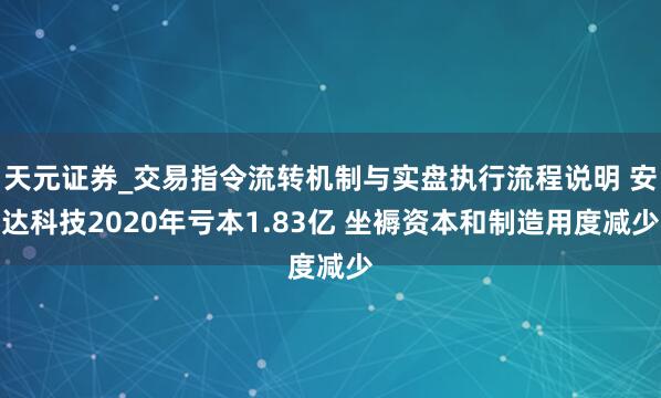 天元证券_交易指令流转机制与实盘执行流程说明 安达科技2020年亏本1.83亿 坐褥资本和制造用度减少