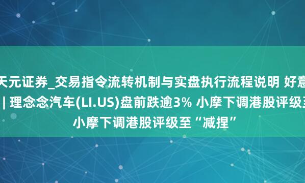 天元证券_交易指令流转机制与实盘执行流程说明 好意思股异动 | 理念念汽车(LI.US)盘前跌逾3% 小摩下调港股评级至“减捏”