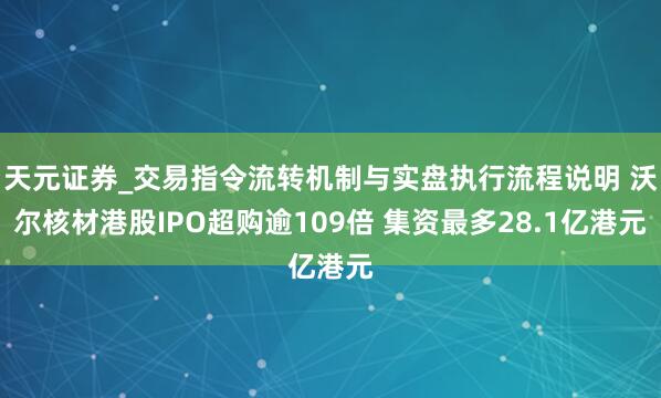 天元证券_交易指令流转机制与实盘执行流程说明 沃尔核材港股IPO超购逾109倍 集资最多28.1亿港元