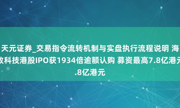 天元证券_交易指令流转机制与实盘执行流程说明 海致科技港股IPO获1934倍逾额认购 募资最高7.8亿港元