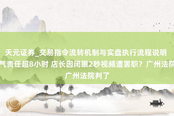 天元证券_交易指令流转机制与实盘执行流程说明 一语气责任超8小时 店长因闭眼2秒视频遭罢职?广州法院判了