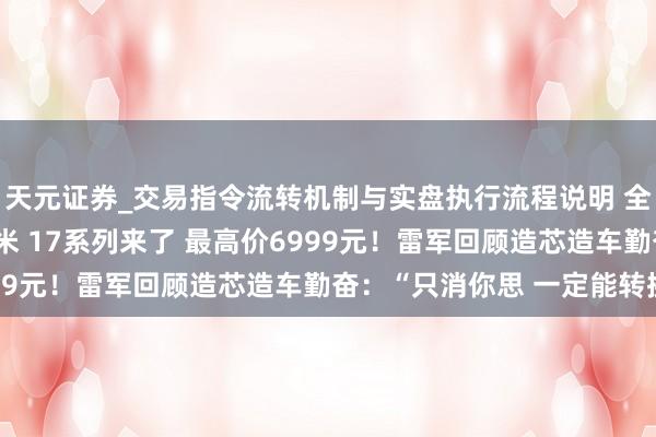 天元证券_交易指令流转机制与实盘执行流程说明 全面临标iPhone的小米 17系列来了 最高价6999元！雷军回顾造芯造车勤奋：“只消你思 一定能转换”