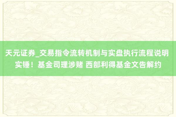 天元证券_交易指令流转机制与实盘执行流程说明 实锤！基金司理涉赌 西部利得基金文告解约