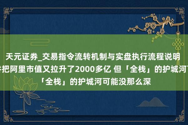 天元证券_交易指令流转机制与实盘执行流程说明 吴泳铭的演讲把阿里市值又拉升了2000多亿 但「全栈」的护城河可能没那么深