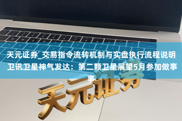 天元证券_交易指令流转机制与实盘执行流程说明 卫讯卫星神气发达：第二颗卫星展望5月参加做事