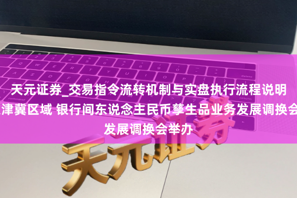天元证券_交易指令流转机制与实盘执行流程说明 环京津冀区域 银行间东说念主民币孳生品业务发展调换会举办