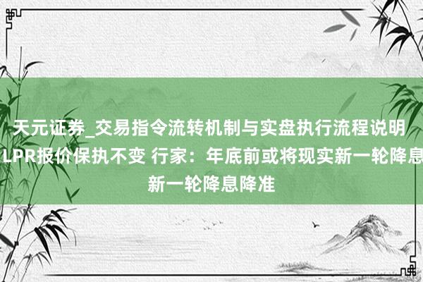 天元证券_交易指令流转机制与实盘执行流程说明 10月LPR报价保执不变 行家：年底前或将现实新一轮降息降准