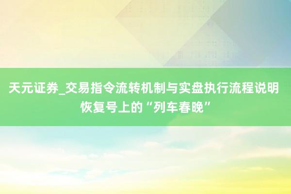天元证券_交易指令流转机制与实盘执行流程说明 恢复号上的“列车春晚”