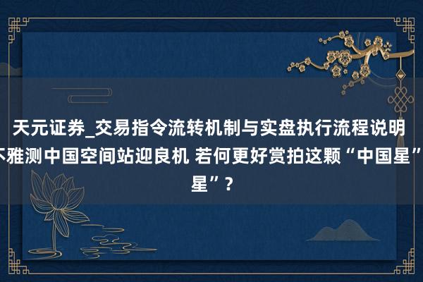 天元证券_交易指令流转机制与实盘执行流程说明 不雅测中国空间站迎良机 若何更好赏拍这颗“中国星”?