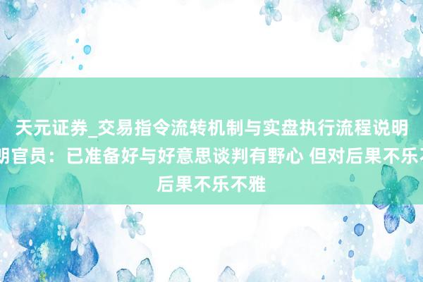 天元证券_交易指令流转机制与实盘执行流程说明 伊朗官员：已准备好与好意思谈判有野心 但对后果不乐不雅