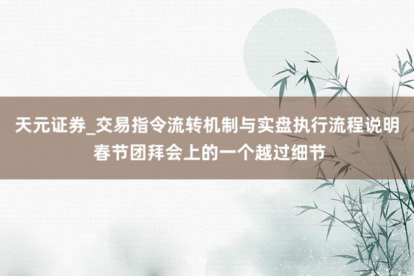 天元证券_交易指令流转机制与实盘执行流程说明 春节团拜会上的一个越过细节