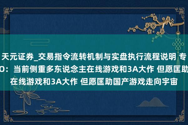 天元证券_交易指令流转机制与实盘执行流程说明 专访505 Games CEO：当前侧重多东说念主在线游戏和3A大作 但愿匡助国产游戏走向宇宙