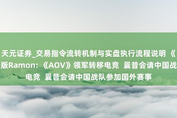 天元证券_交易指令流转机制与实盘执行流程说明 《王者荣耀》国外版Ramon: 《AOV》领军转移电竞 曩昔会请中国战队参加国外赛事