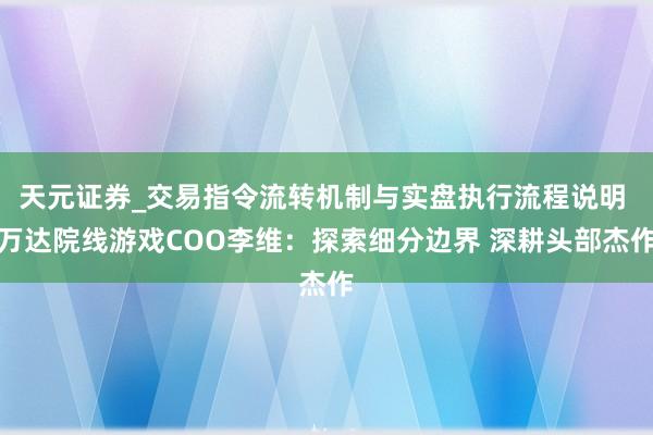 天元证券_交易指令流转机制与实盘执行流程说明 万达院线游戏COO李维:探索细分边界 深耕头部杰作