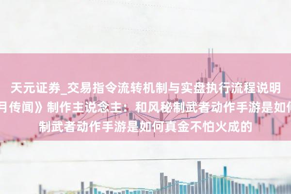 天元证券_交易指令流转机制与实盘执行流程说明 专访《侍魂:胧月传闻》制作主说念主:和风秘制武者动作手游是如何真金不怕火成的