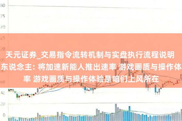 天元证券_交易指令流转机制与实盘执行流程说明 专访《虚荣》首创东说念主: 将加速新能人推出速率 游戏画质与操作体验是咱们上风所在