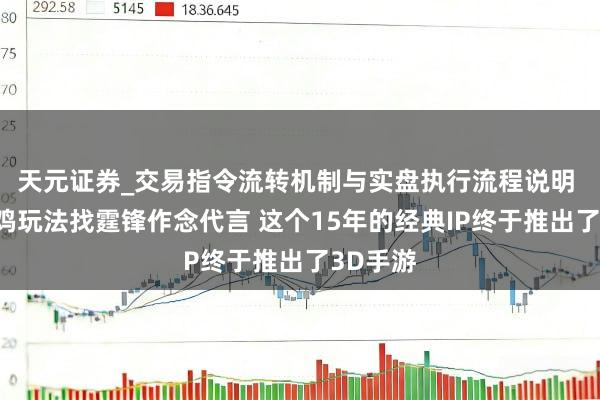 天元证券_交易指令流转机制与实盘执行流程说明 加入吃鸡玩法找霆锋作念代言 这个15年的经典IP终于推出了3D手游