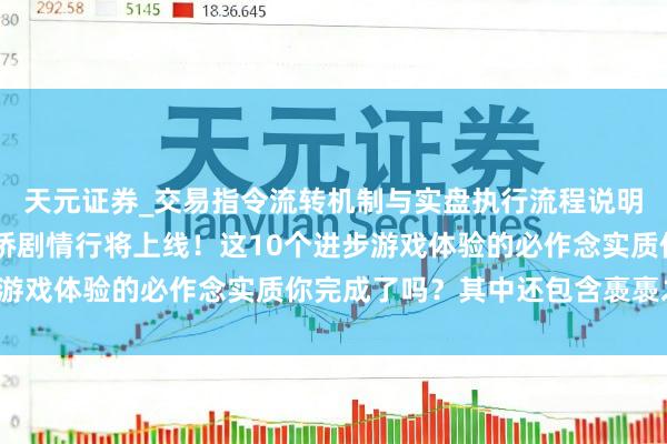 天元证券_交易指令流转机制与实盘执行流程说明 《燕云十六声》中渡桥剧情行将上线！这10个进步游戏体验的必作念实质你完成了吗？其中还包含褭褭之音！