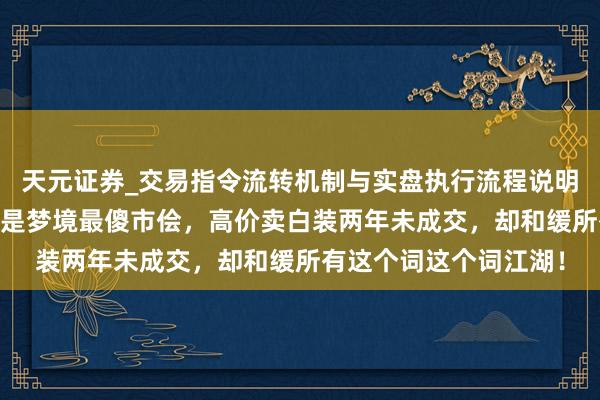天元证券_交易指令流转机制与实盘执行流程说明 图个好回忆:他可能是梦境最傻市侩,高价卖白装两年未成交,却和缓所有这个词这个词江湖!