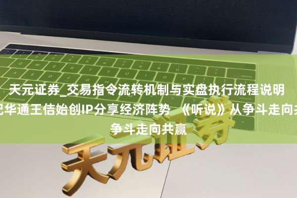 天元证券_交易指令流转机制与实盘执行流程说明 世纪华通王佶始创IP分享经济阵势  《听说》从争斗走向共赢