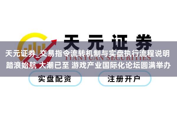 天元证券_交易指令流转机制与实盘执行流程说明 踏浪始航 大潮已至 游戏产业国际化论坛圆满举办