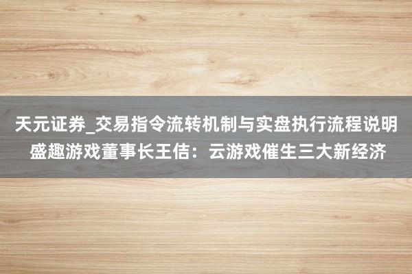 天元证券_交易指令流转机制与实盘执行流程说明 盛趣游戏董事长王佶：云游戏催生三大新经济