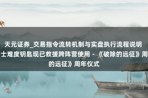 天元证券_交易指令流转机制与实盘执行流程说明 分享勇士难度钥匙现已救援跨阵营使用 - 《破除的远征》周年仪式