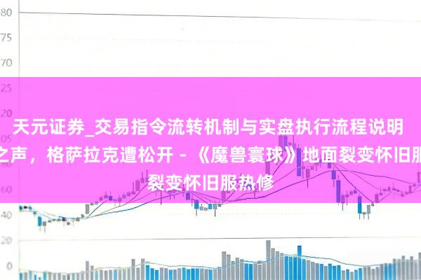 天元证券_交易指令流转机制与实盘执行流程说明 山地之声，格萨拉克遭松开 - 《魔兽寰球》地面裂变怀旧服热修