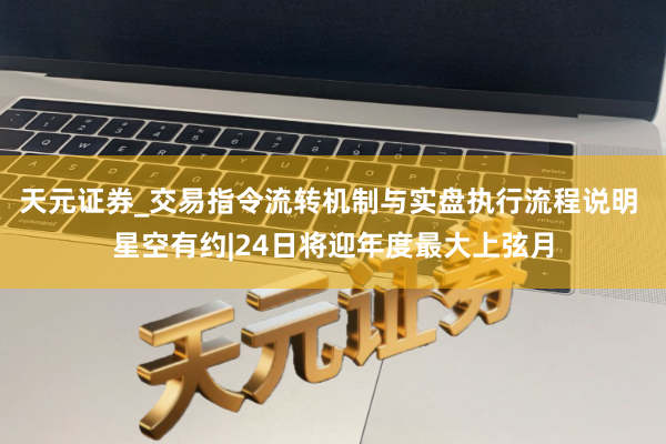 天元证券_交易指令流转机制与实盘执行流程说明 星空有约|24日将迎年度最大上弦月